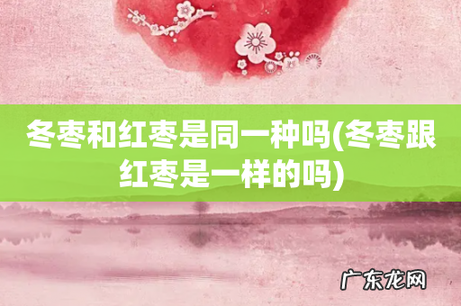 冬枣跟红枣是一样的吗 冬枣和红枣是同一种吗