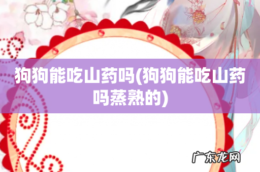 狗狗能吃山药吗蒸熟的 狗狗能吃山药吗