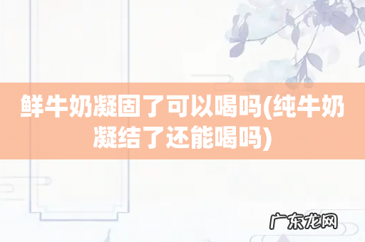 纯牛奶凝结了还能喝吗 鲜牛奶凝固了可以喝吗