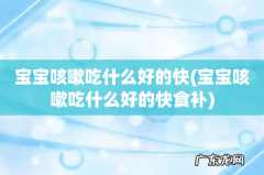 宝宝咳嗽吃什么好的快食补 宝宝咳嗽吃什么好的快