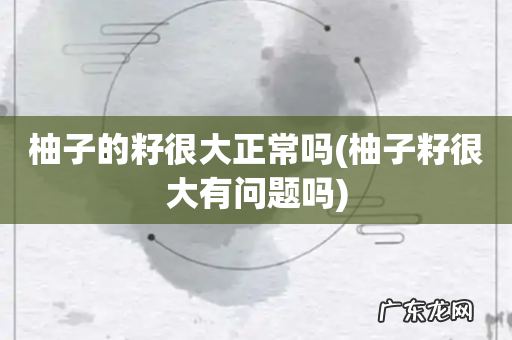 柚子籽很大有问题吗 柚子的籽很大正常吗