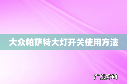 大众帕萨特大灯开关使用方法