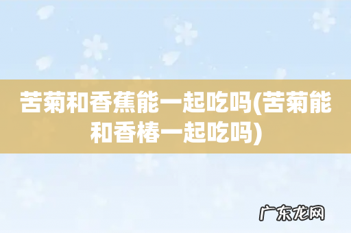 苦菊能和香椿一起吃吗 苦菊和香蕉能一起吃吗