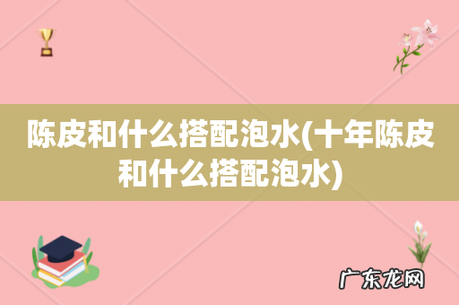 十年陈皮和什么搭配泡水 陈皮和什么搭配泡水