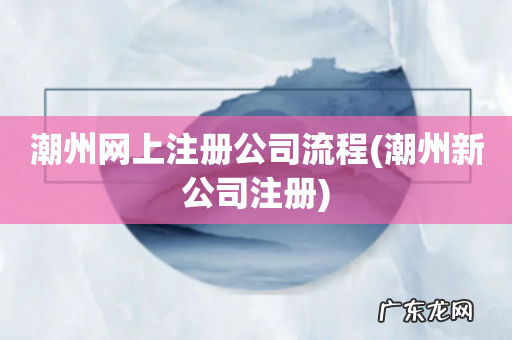 潮州新公司注册 潮州网上注册公司流程