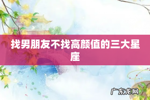 找男朋友不找高颜值的三大星座