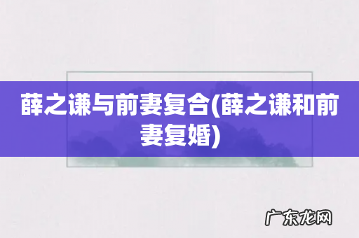 薛之谦和前妻复婚 薛之谦与前妻复合