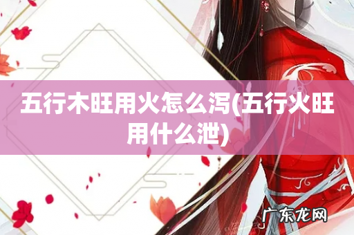 五行火旺用什么泄 五行木旺用火怎么泻