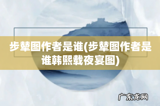 步辇图作者是谁韩熙载夜宴图 步辇图作者是谁