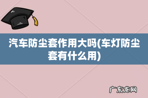 车灯防尘套有什么用 汽车防尘套作用大吗