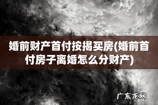 婚前首付房子离婚怎么分财产 婚前财产首付按揭买房
