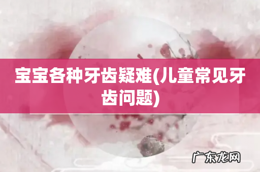 儿童常见牙齿问题 宝宝各种牙齿疑难