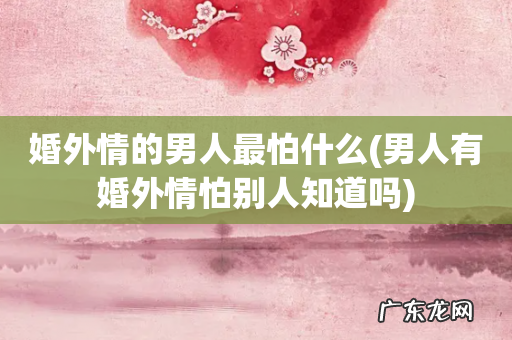 男人有婚外情怕别人知道吗 婚外情的男人最怕什么