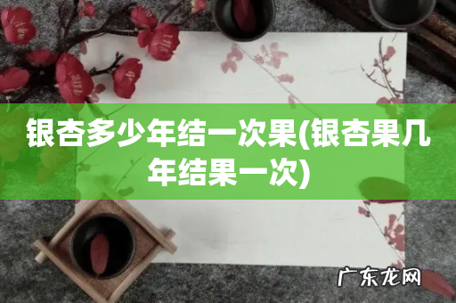 银杏果几年结果一次 银杏多少年结一次果
