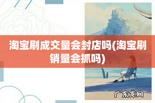 淘宝刷销量会抓吗 淘宝刷成交量会封店吗