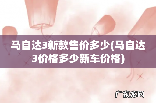 马自达3价格多少新车价格 马自达3新款售价多少