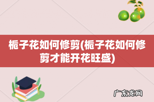 栀子花如何修剪才能开花旺盛 栀子花如何修剪