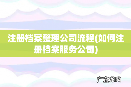 如何注册档案服务公司 注册档案整理公司流程