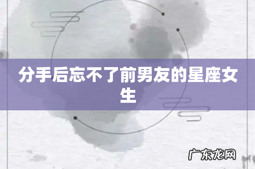 分手后忘不了前男友的星座女生
