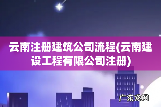 云南建设工程有限公司注册 云南注册建筑公司流程