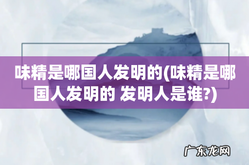 味精是哪国人发明的 发明人是谁? 味精是哪国人发明的