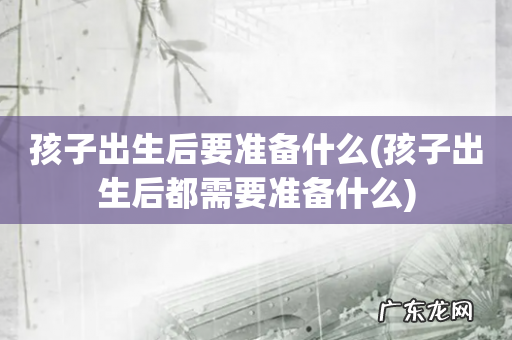 孩子出生后都需要准备什么 孩子出生后要准备什么