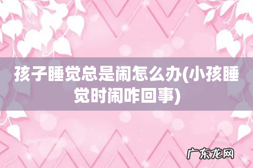 小孩睡觉时闹咋回事 孩子睡觉总是闹怎么办