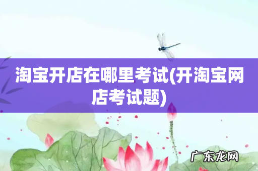 开淘宝网店考试题 淘宝开店在哪里考试