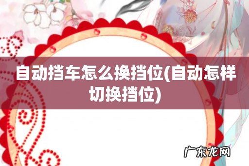 自动怎样切换挡位 自动挡车怎么换挡位
