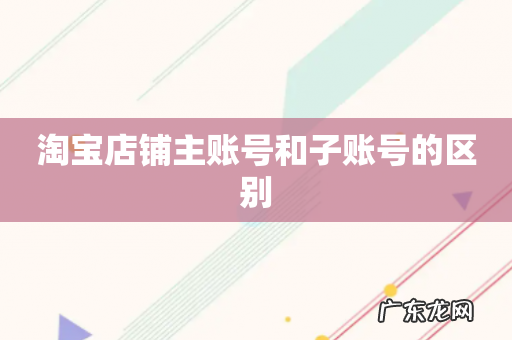 淘宝店铺主账号和子账号的区别
