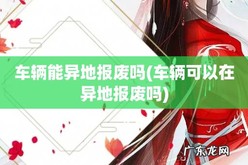 车辆可以在异地报废吗 车辆能异地报废吗