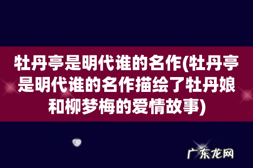 牡丹亭是明代谁的名作描绘了牡丹娘和柳梦梅的爱情故事 牡丹亭是明代谁的名作