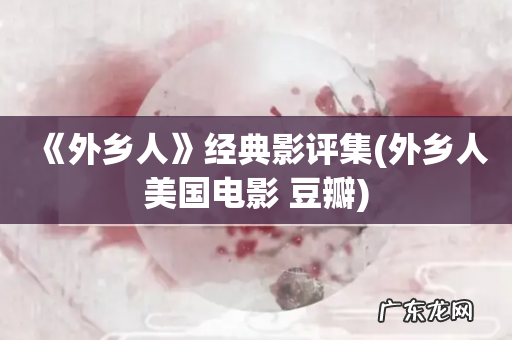 外乡人美国电影 豆瓣 《外乡人》经典影评集