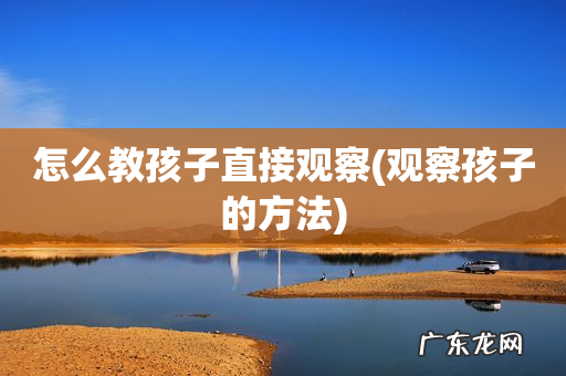 观察孩子的方法 怎么教孩子直接观察