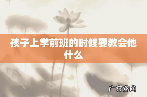 孩子上学前班的时候要教会他什么