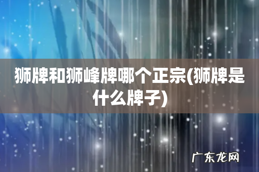 狮牌是什么牌子 狮牌和狮峰牌哪个正宗