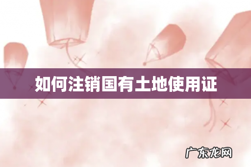 如何注销国有土地使用证