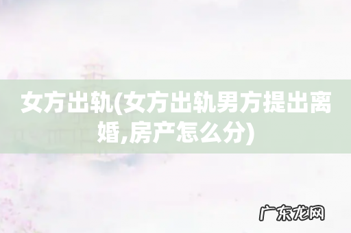 女方出轨男方提出离婚,房产怎么分 女方出轨