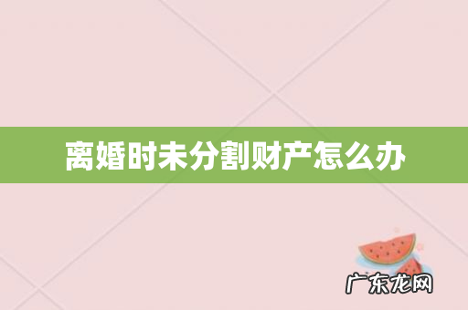 离婚时未分割财产怎么办