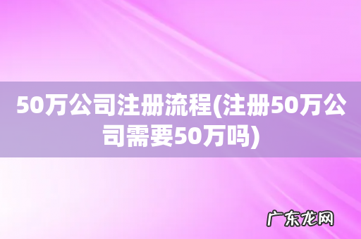 注册50万公司需要50万吗 50万公司注册流程
