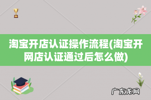 淘宝开网店认证通过后怎么做 淘宝开店认证操作流程
