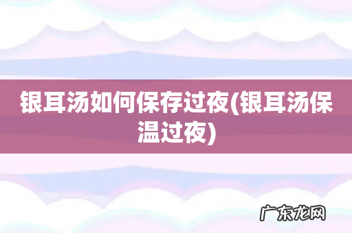 银耳汤保温过夜 银耳汤如何保存过夜