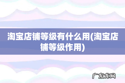 淘宝店铺等级作用 淘宝店铺等级有什么用