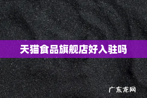 天猫食品旗舰店好入驻吗