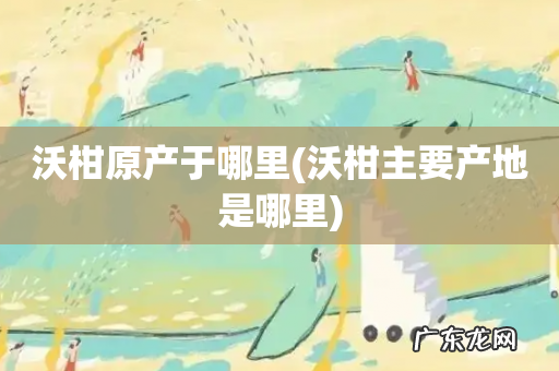 沃柑主要产地是哪里 沃柑原产于哪里