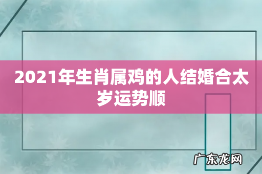 2021年生肖属鸡的人结婚合太岁运势顺