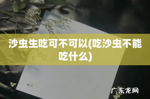吃沙虫不能吃什么 沙虫生吃可不可以