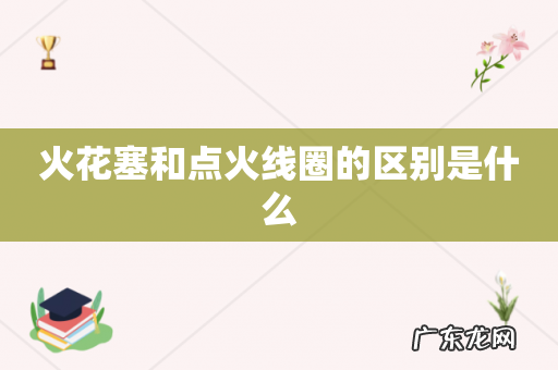 火花塞和点火线圈的区别是什么