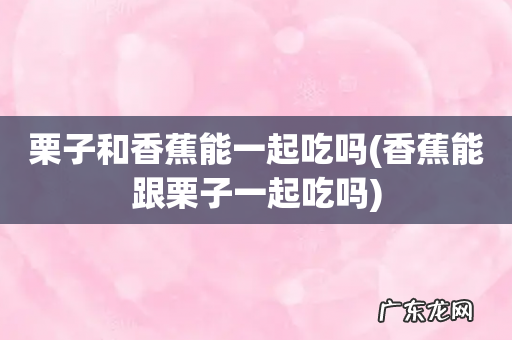 香蕉能跟栗子一起吃吗 栗子和香蕉能一起吃吗