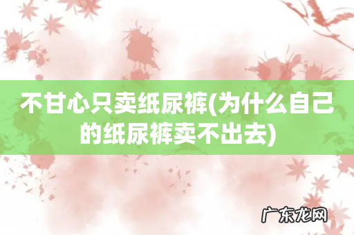 为什么自己的纸尿裤卖不出去 不甘心只卖纸尿裤